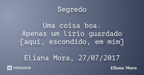 Segredo Uma coisa boa. Apenas um lírio guardado [aqui, escondido, em mim] Eliana Mora, 27/07/2017... Frase de Eliana Mora.