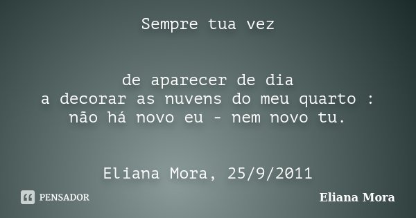 Sempre tua vez de aparecer de dia a decorar as nuvens do meu quarto : não há novo eu - nem novo tu. Eliana Mora, 25/9/2011... Frase de Eliana Mora.