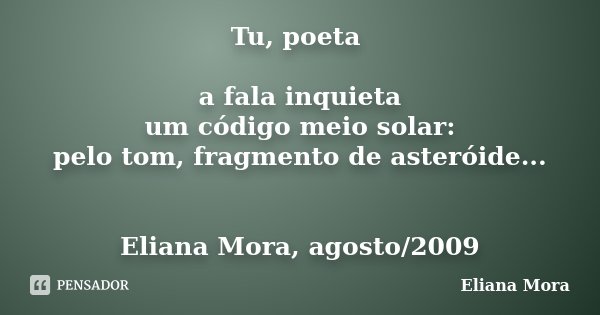 Tu, poeta a fala inquieta um código meio solar: pelo tom, fragmento de asteróide... Eliana Mora, agosto/2009... Frase de Eliana Mora.