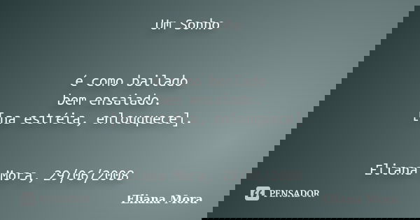 Um Sonho é como bailado bem ensaiado. [na estréia, enlouquece]. Eliana Mora, 29/06/2008... Frase de Eliana Mora.