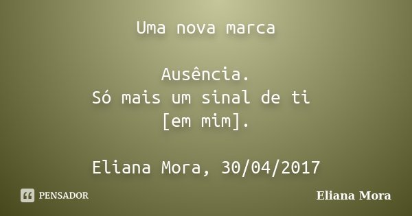 Uma nova marca Ausência. Só mais um sinal de ti [em mim]. Eliana Mora, 30/04/2017... Frase de Eliana Mora.