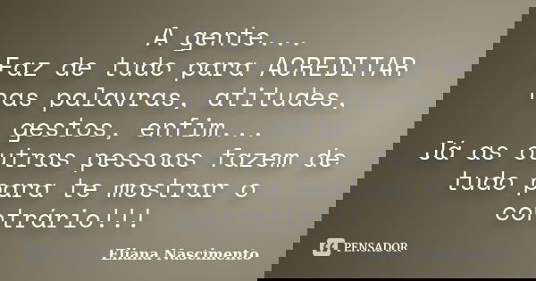A gente... Faz de tudo para ACREDITAR nas palavras, atitudes, gestos, enfim... Já as outras pessoas fazem de tudo para te mostrar o contrário!!!... Frase de Eliana Nascimento.