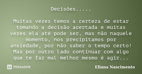 Decisões..... Muitas vezes temos a certeza de estar tomando a decisão acertada e muitas vezes ela até pode ser, mas não naquele momento, nos precipitamos por an... Frase de Eliana Nascimento.