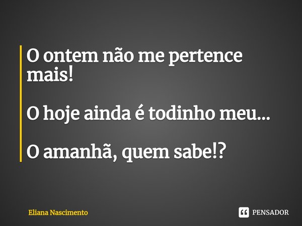 ⁠O ontem não me pertence mais! O hoje ainda é todinho meu... O amanhã, quem sabe!?... Frase de Eliana Nascimento.