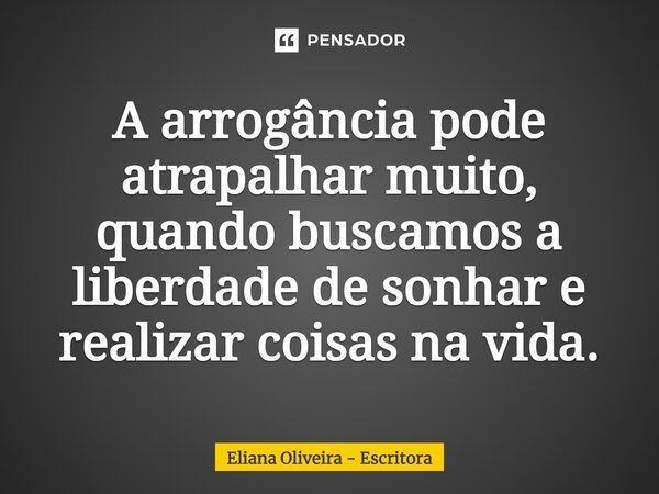 A arrogância pode atrapalhar muito, quando buscamos a liberdade de sonhar e realizar coisas na vida.... Frase de Eliana Oliveira - Escritora.