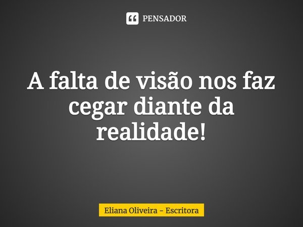 ⁠A falta de visão nos faz cegar diante da realidade!... Frase de Eliana Oliveira - Escritora.