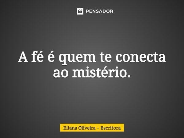 ⁠A fé é quem te conecta ao mistério.... Frase de Eliana Oliveira - Escritora.