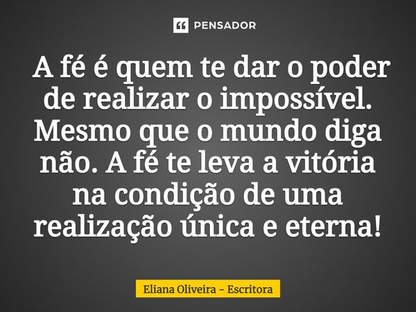 ⁠ A fé é quem te dar o poder de realizar o impossível. Mesmo que o mundo diga não. A fé te leva a vitória na condição de uma realização única e eterna!... Frase de Eliana Oliveira - Escritora.