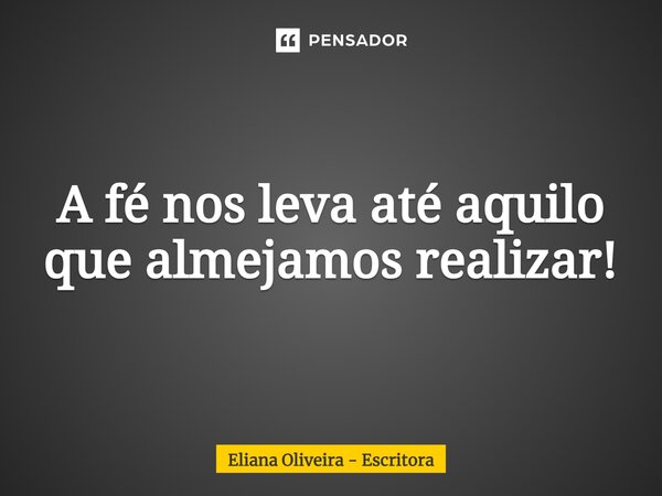 ⁠A fé nos leva até aquilo que almejamos realizar!... Frase de Eliana Oliveira - Escritora.