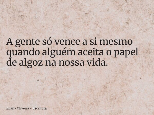 A gente só vence a si mesmo quando alguém aceita o papel de algoz na nossa vida.... Frase de Eliana Oliveira - Escritora.