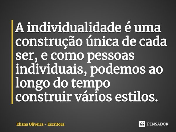 ⁠A individualidade é uma construção única de cada ser, e como pessoas individuais, podemos ao longo do tempo construir vários estilos.... Frase de Eliana Oliveira - Escritora.