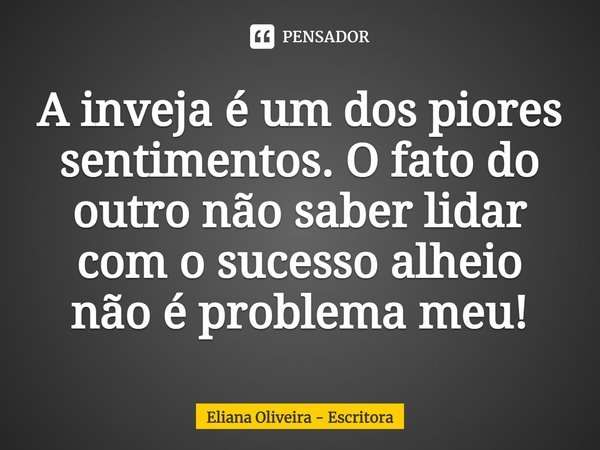 ⁠A inveja é um dos piores sentimentos. O fato do outro não saber lidar com o sucesso alheio não é problema meu!... Frase de Eliana Oliveira - Escritora.