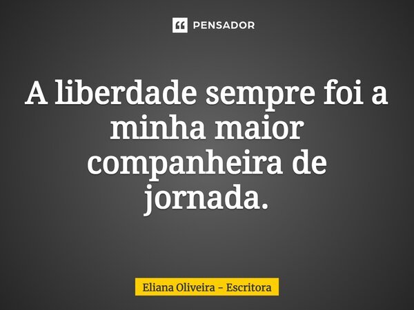 ⁠A liberdade sempre foi a minha maior companheira de jornada.... Frase de Eliana Oliveira - Escritora.
