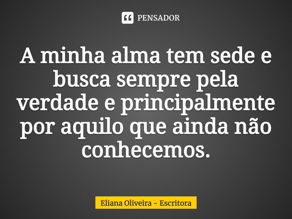 ⁠A minha alma tem sede e busca sempre pela verdade e principalmente por aquilo que ainda não conhecemos.... Frase de Eliana Oliveira - Escritora.