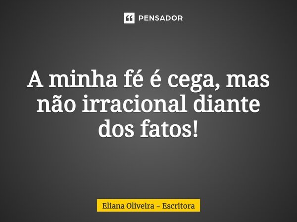 ⁠A minha fé é cega, mas não irracional diante dos fatos!... Frase de Eliana Oliveira - Escritora.
