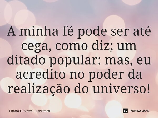 ⁠A minha fé pode ser até cega, como diz; um ditado popular: mas, eu acredito no poder da realização do universo!... Frase de Eliana Oliveira - Escritora.