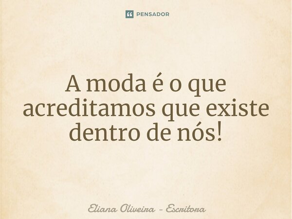 ⁠A moda é o que acreditamos que existe dentro de nós!... Frase de Eliana Oliveira - Escritora.