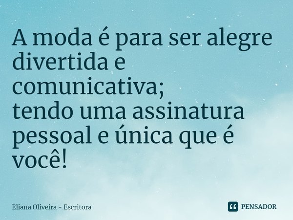 ⁠A moda é para ser alegre divertida e comunicativa; tendo uma assinatura pessoal e única que é você!... Frase de Eliana Oliveira - Escritora.