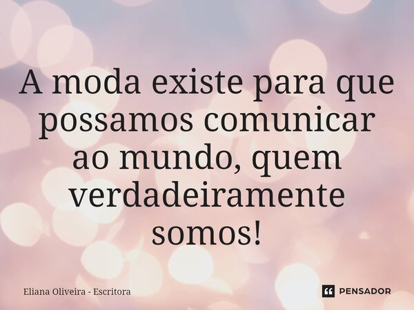 ⁠A moda existe para que possamos comunicar ao mundo, quem verdadeiramente somos!... Frase de Eliana Oliveira - Escritora.