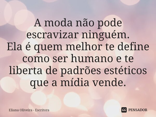 ⁠A moda não pode escravizar ninguém. Ela é quem melhor te define como ser humano e te liberta de padrões estéticos que a mídia vende.... Frase de Eliana Oliveira - Escritora.