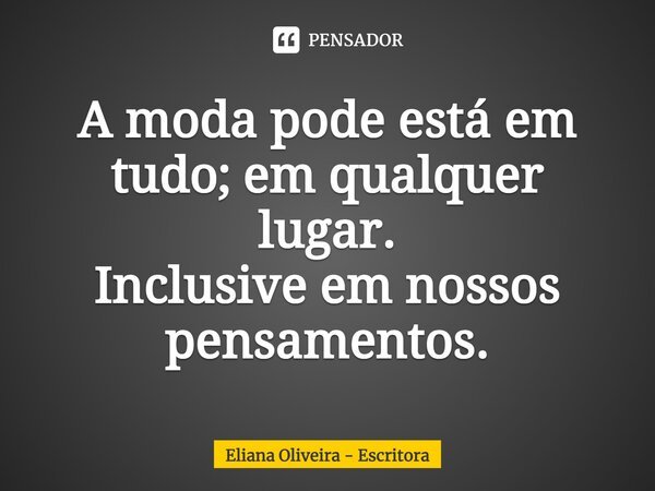 ⁠A moda pode está em tudo; em qualquer lugar. Inclusive em nossos pensamentos.... Frase de Eliana Oliveira - Escritora.
