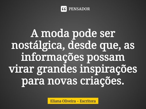⁠A moda pode ser nostálgica, desde que, as informações possam
virar grandes inspirações para novas criações.... Frase de Eliana Oliveira - Escritora.