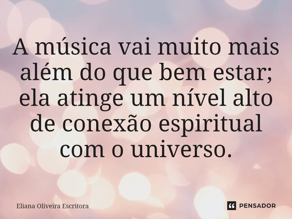 ⁠A música vai muito mais além do que bem estar; ela atinge um nível alto de conexão espiritual com o universo.... Frase de Eliana Oliveira Escritora.