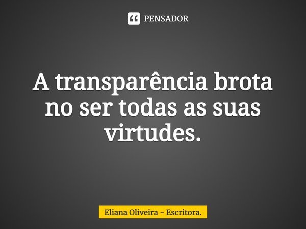 ⁠A transparência brota no ser todas as suas virtudes.... Frase de Eliana Oliveira - Escritora..