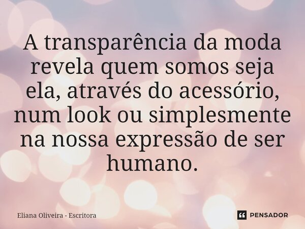 ⁠A transparência da moda revela quem somos seja ela, através do acessório, num look ou simplesmente na nossa expressão de ser humano.... Frase de Eliana Oliveira - Escritora.