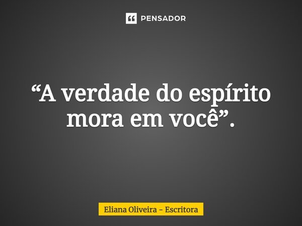 ⁠“A verdade do espírito mora em você”.... Frase de Eliana Oliveira - Escritora.