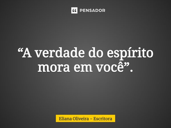 ⁠“A verdade do espírito mora em você”.... Frase de Eliana Oliveira - Escritora.