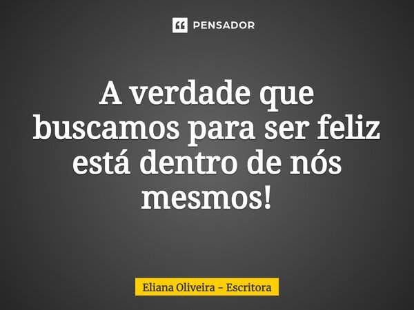 A verdade que buscamos para ser feliz está dentro de nós mesmos!... Frase de Eliana Oliveira - Escritora.