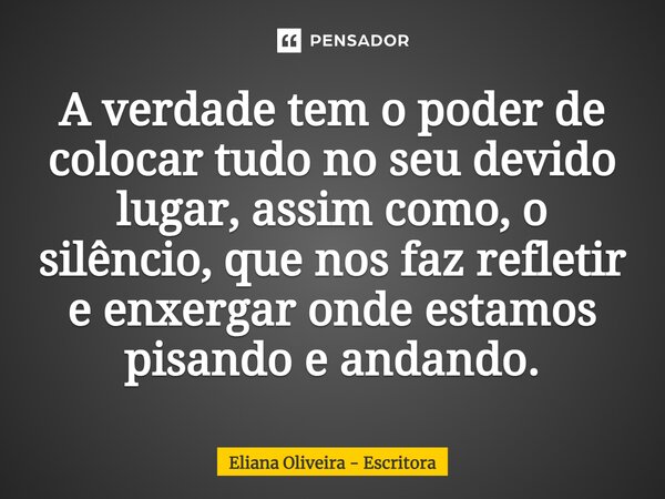 ⁠A verdade tem o poder de colocar tudo no seu devido lugar, assim como, o silêncio, que nos faz refletir e enxergar onde estamos pisando e andando.... Frase de Eliana Oliveira - Escritora.