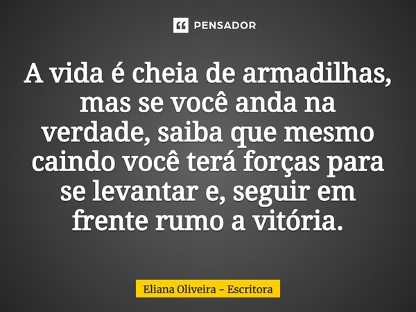 ⁠A vida é cheia de armadilhas, mas se você anda na verdade, saiba que mesmo caindo você terá forças para se levantar e, seguir em frente rumo a vitória.... Frase de Eliana Oliveira - Escritora.