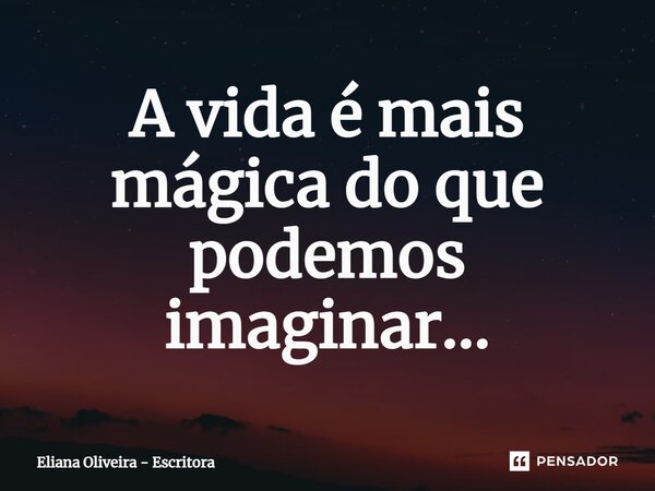 A vida é mais mágica do que podemos imaginar...... Frase de Eliana Oliveira - Escritora.