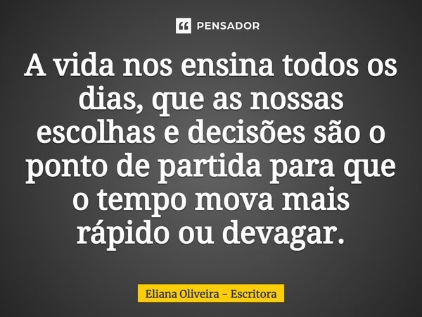 A vida nos ensina todos os dias, que as nossas escolhas e decisões são o ponto de partida para que o tempo mova mais rápido ou devagar.... Frase de Eliana Oliveira - Escritora.