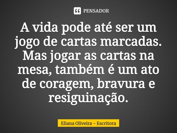 ⁠A vida pode até ser um jogo de cartas marcadas. Mas jogar as cartas na mesa, também é um ato de coragem, bravura e resignação.... Frase de Eliana Oliveira - Escritora.