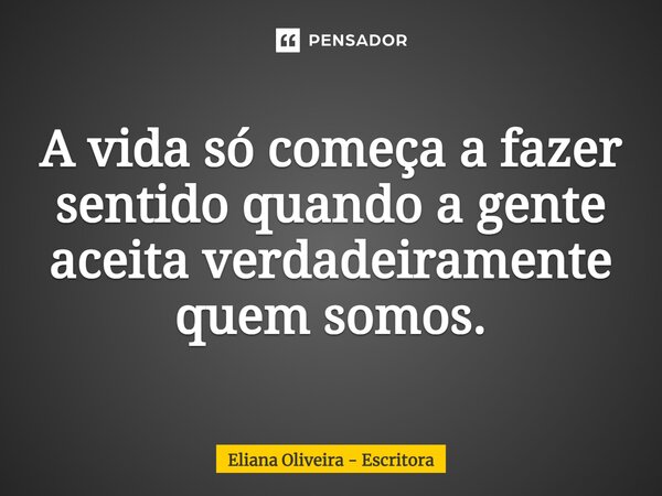 ⁠A vida só começa a fazer sentido quando a gente aceita verdadeiramente quem somos.... Frase de Eliana Oliveira - Escritora.