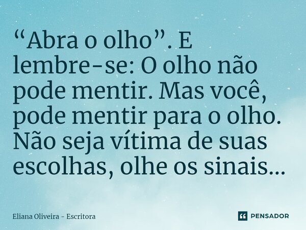 ⁠“Abra o olho”. E lembre-se: O olho não pode mentir. Mas você, pode mentir para o olho. Não seja vítima de suas escolhas, olhe os sinais...... Frase de Eliana Oliveira - Escritora.