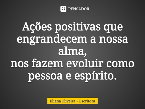 ⁠Ações positivas que engrandecem a nossa alma,
nos fazem evoluir como pessoa e espírito.... Frase de Eliana Oliveira - Escritora.