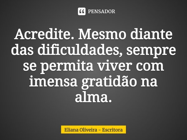 ⁠Acredite. Mesmo diante das dificuldades, sempre se permita viver com imensa gratidão na alma.... Frase de Eliana Oliveira - Escritora.