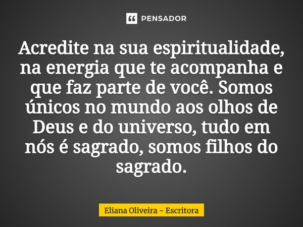 ⁠Acredite na sua espiritualidade, na energia que te acompanha e que faz parte de você. Somos únicos no mundo aos olhos de Deus e do universo, tudo em nós é sagr... Frase de Eliana Oliveira - Escritora.