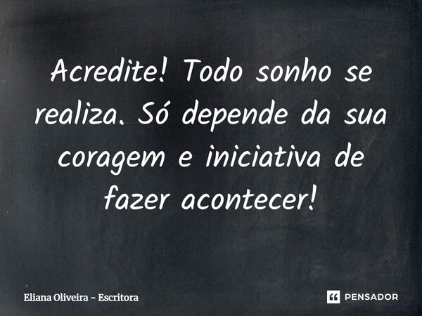 Acredite! Todo sonho se realiza. Só depende da sua coragem e iniciativa de fazer acontecer!... Frase de Eliana Oliveira - Escritora.