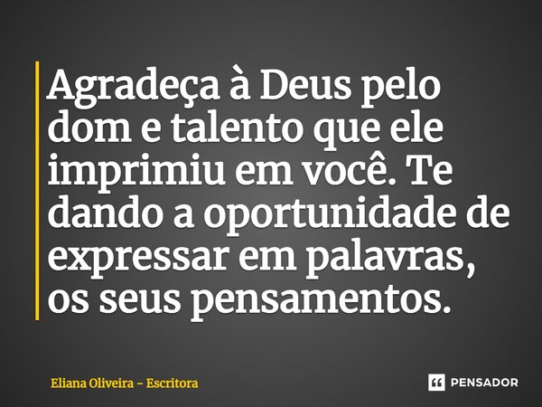 ⁠Agradeça à Deus pelo dom e talento que ele imprimiu em você. Te dando a oportunidade de expressar em palavras, os seus pensamentos.... Frase de Eliana Oliveira - Escritora.