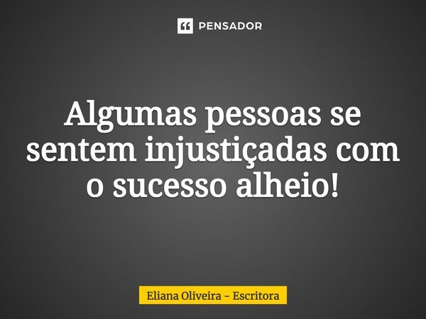 Algumas pessoas se sentem injustiçadas com o sucesso alheio!... Frase de Eliana Oliveira - Escritora.