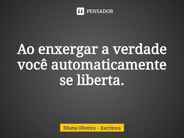 ⁠Ao enxergar a verdade você automaticamente se liberta.... Frase de Eliana Oliveira - Escritora.