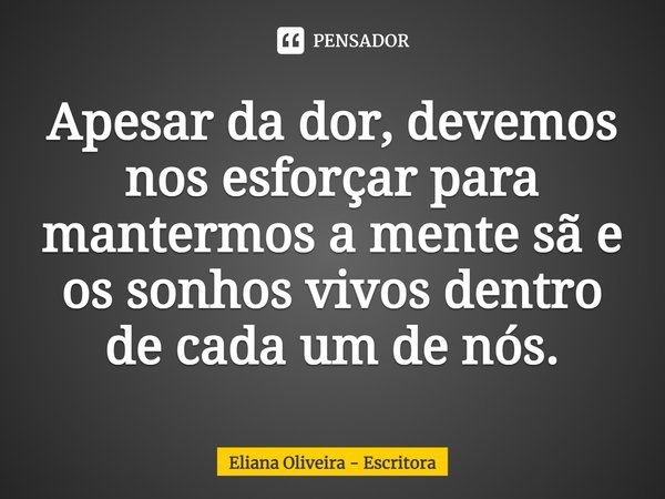 ⁠Apesar da dor, devemos nos esforçar para mantermos a mente sã e os sonhos vivos dentro de cada um de nós.... Frase de Eliana Oliveira - Escritora.