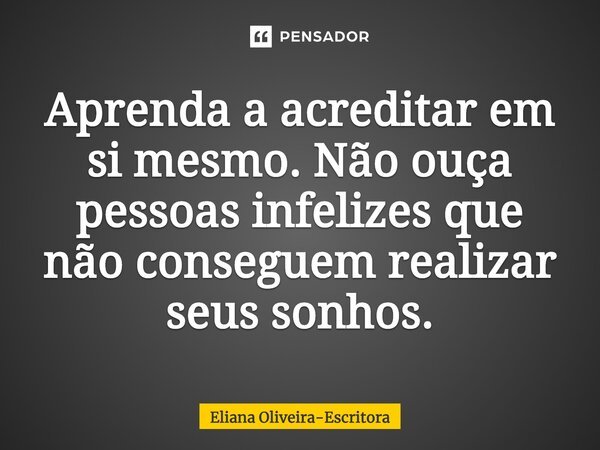 ⁠Aprenda a acreditar em si mesmo. Não ouça pessoas infelizes que não conseguem realizar seus sonhos.... Frase de Eliana Oliveira-Escritora.
