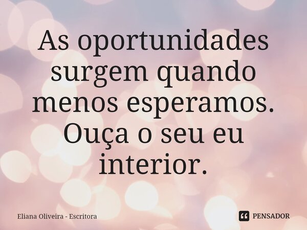 ⁠As oportunidades surgem quando menos esperamos. Ouça o seu eu interior.... Frase de Eliana Oliveira - Escritora.