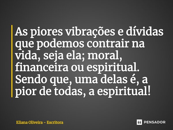 As piores vibrações e dívidas que podemos contrair na vida, seja ela; moral, financeira ou espiritual. Sendo que, uma delas é, a pior de todas, a espiritual!... Frase de Eliana Oliveira - Escritora.